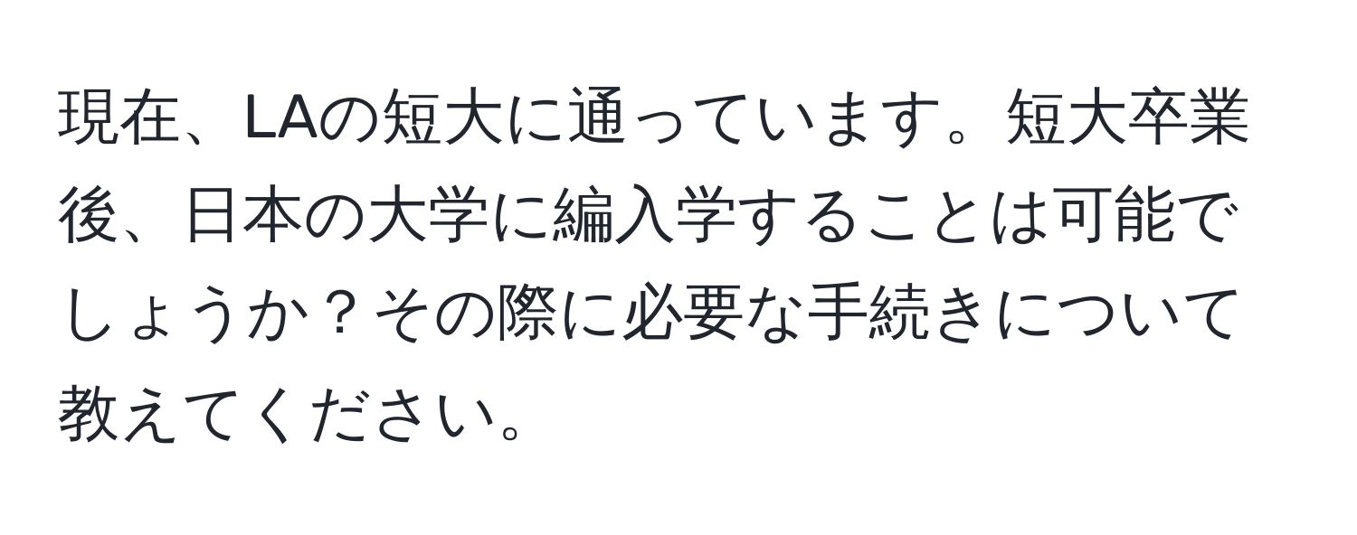 現在、LAの短大に通っています。短大卒業後、日本の大学に編入学することは可能でしょうか？その際に必要な手続きについて教えてください。