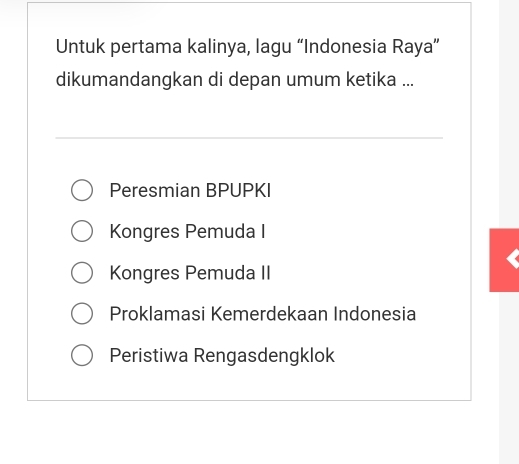 Untuk pertama kalinya, lagu “Indonesia Raya”
dikumandangkan di depan umum ketika ...
Peresmian BPUPKI
Kongres Pemuda I
Kongres Pemuda II
Proklamasi Kemerdekaan Indonesia
Peristiwa Rengasdengklok