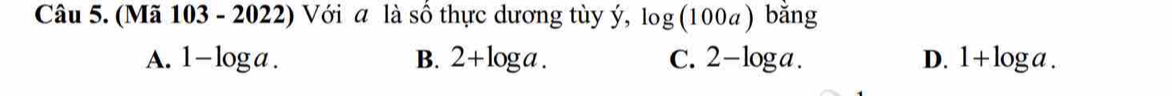 (Mã 103 - 2022) Với a là số thực dương tùy ý, log (100a) bằng
A. 1-log a. B. 2+log a. C. 2-log a. D. 1+log a.