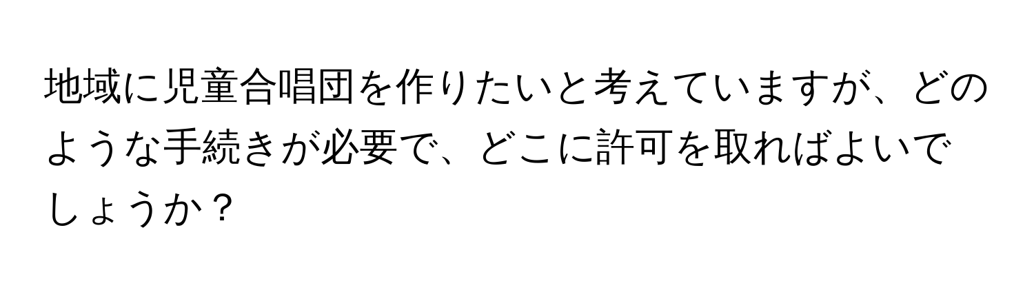 地域に児童合唱団を作りたいと考えていますが、どのような手続きが必要で、どこに許可を取ればよいでしょうか？