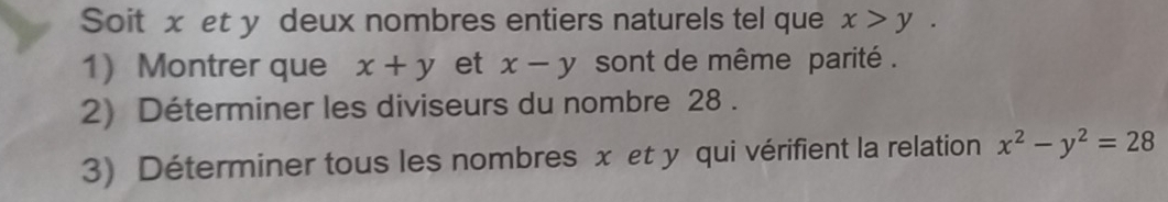 Soit xet y deux nombres entiers naturels tel que x>y. 
1 Montrer que x+y et x-y sont de même parité . 
2) Déterminer les diviseurs du nombre 28. 
3) Déterminer tous les nombres x et y qui vérifient la relation x^2-y^2=28