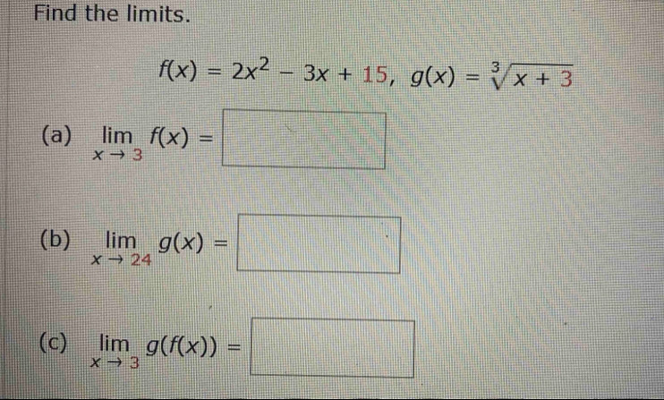 Find the limits.
f(x)=2x^2-3x+15, g(x)=sqrt[3](x+3)
(a) limlimits _xto 3f(x)=□
(b) limlimits _xto 24g(x)=□
(c) limlimits _xto 3g(f(x))=□