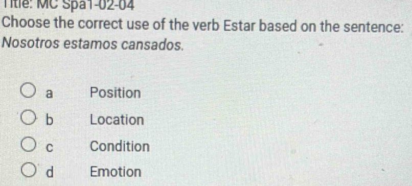 Title: MC Spa1-02-04
Choose the correct use of the verb Estar based on the sentence:
Nosotros estamos cansados.
a Position
b Location
C Condition
d Emotion