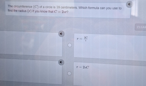 The circumference (C) of a circle is 18 centimeters. Which formula can you use to
find the radius (r) if you know that C=2π r 7
CLEAR
r= 2C/π  
r=2π C