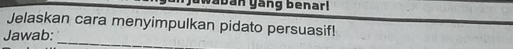 aban yang benar! 
Jelaskan cara menyimpulkan pidato persuasif! 
Jawab: 
_