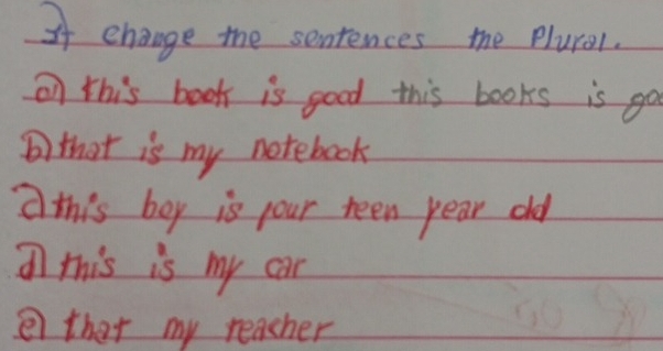 If change the sentences the plurel. 
on this book is good this books is go 
⑥ that is my notebook 
this boy is your teen pear old 
this is my car 
e that my teacher