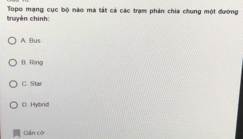 Topo mạng cục bộ nào mà tất cả các trạm phân chia chung một đường
truyền chính:
A. Bus
B. Ring
C. Star
D. Hybrid
Gắn cờ