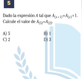 Dado la expresión A tal que A_(x+1)=A_(x)+1. 
Calcule el valor de A_(5)-A_(2).
A) 5 B) 1
C) 2 D) 3