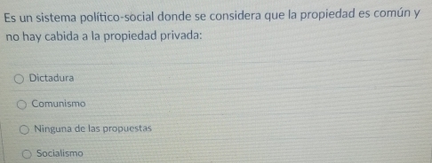 Es un sistema político-social donde se considera que la propiedad es común y
no hay cabida a la propiedad privada:
Dictadura
Comunismo
Ninguna de las propuestas
Socialismo