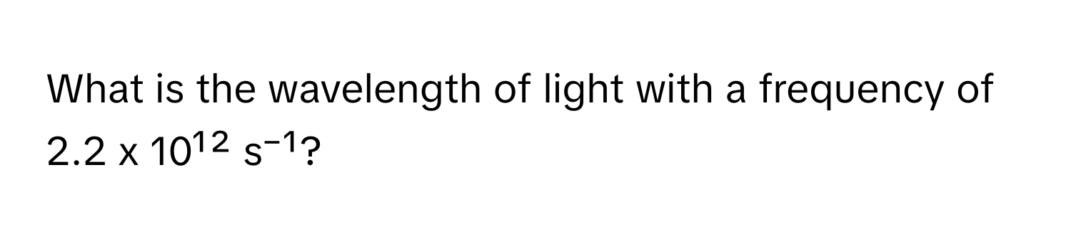 What is the wavelength of light with a frequency of 2.2 x 10¹² s⁻¹?