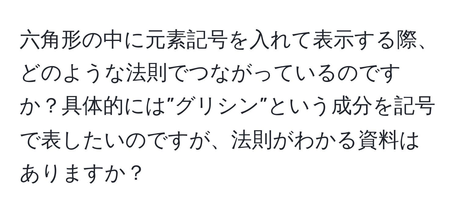 六角形の中に元素記号を入れて表示する際、どのような法則でつながっているのですか？具体的には”グリシン”という成分を記号で表したいのですが、法則がわかる資料はありますか？