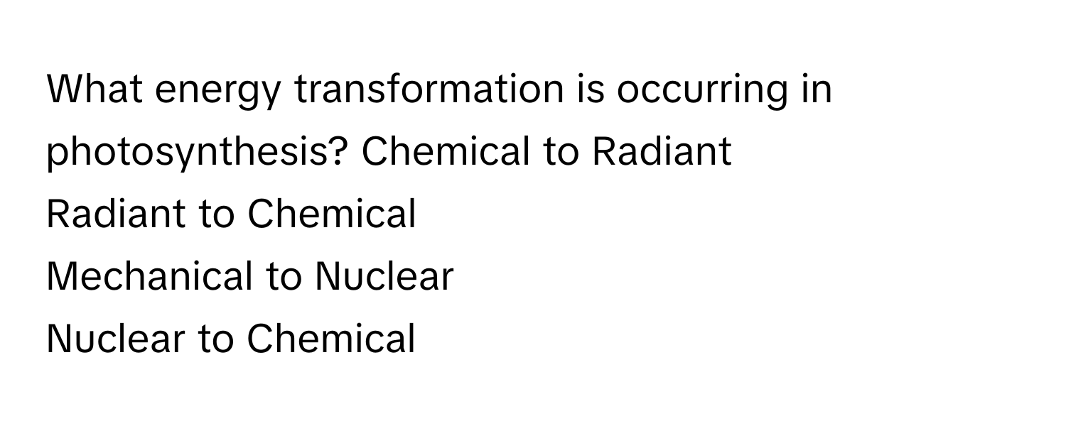 What energy transformation is occurring in photosynthesis?  Chemical to Radiant
Radiant to Chemical
Mechanical to Nuclear
Nuclear to Chemical