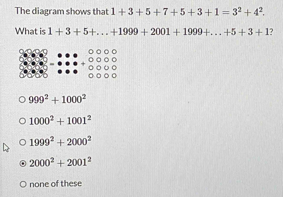 The diagram shows that 1+3+5+7+5+3+1=3^2+4^2. 
What is 1+3+5+...+1999+2001+1999+...+5+3+1 ?
、
= +
999^2+1000^2
1000^2+1001^2
1999^2+2000^2
2000^2+2001^2
none of these