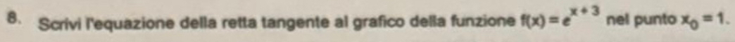 Scrivi l'equazione della retta tangente al grafico della funzione f(x)=e^(x+3) nel punto x_0=1.
