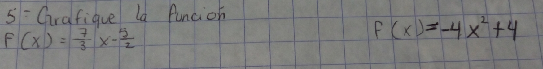 Crafique la fundion
f(x)= 7/3 x- 5/2 
f(x)=-4x^2+4