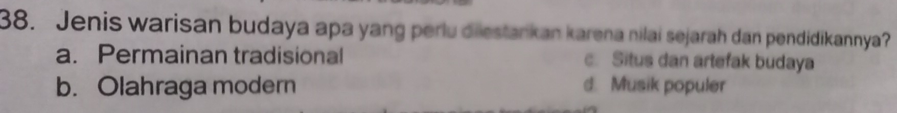Jenis warisan budaya apa yang perlu diestankan karena nilai sejarah dan pendidikannya?
a. Permainan tradisional c. Situs dan artefak budaya
b. Olahraga modern d. Musik populer