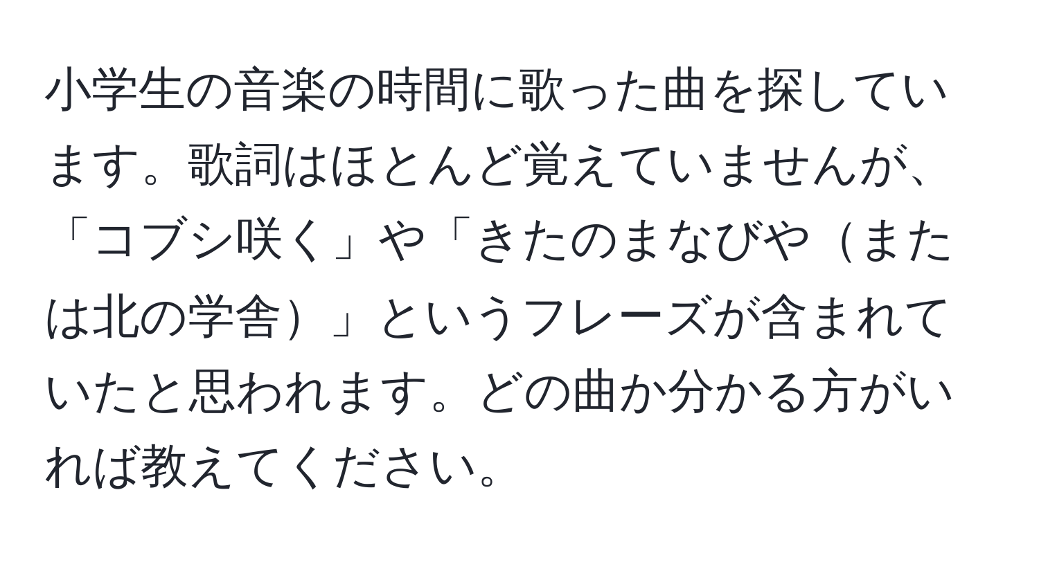 小学生の音楽の時間に歌った曲を探しています。歌詞はほとんど覚えていませんが、「コブシ咲く」や「きたのまなびやまたは北の学舎」というフレーズが含まれていたと思われます。どの曲か分かる方がいれば教えてください。