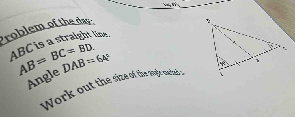 Clip 80
Problem of the day:
ABC is a straight line
AB=BC=BD.
Angle DAB=64°
work out the size of the angle marked x