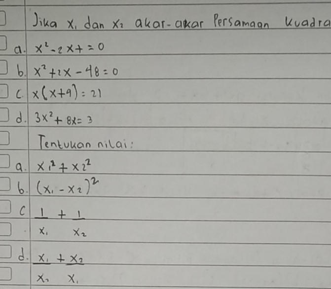 Jika x, dan x_2 akar-akar Persamaan Kuadra 
a. x^2-2x+=0
b. x^2+2x-48=0
C. x(x+9)=21
d. 3x^2+8x=3
Tentuuan nilai: 
a. x_1^(2+x_2^2
6. (x_1)-x_2)^2
C _ 1+_ 1
x_1x_2
d. _ x_1+_ x_2
x_1 X.