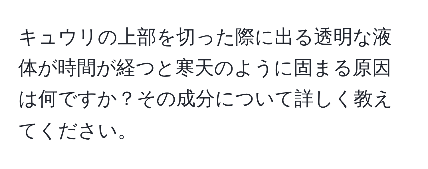 キュウリの上部を切った際に出る透明な液体が時間が経つと寒天のように固まる原因は何ですか？その成分について詳しく教えてください。