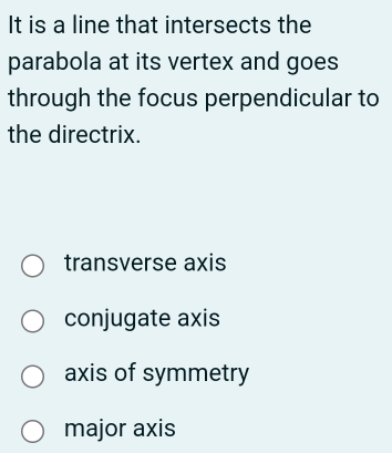 It is a line that intersects the
parabola at its vertex and goes
through the focus perpendicular to
the directrix.
transverse axis
conjugate axis
axis of symmetry
major axis