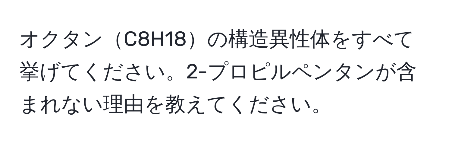 オクタンC8H18の構造異性体をすべて挙げてください。2-プロピルペンタンが含まれない理由を教えてください。