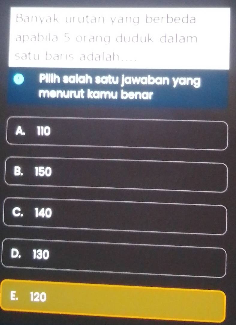 Banyak urutan yang berbeda
apabila 5 orang duduk dalam
satu baris adalah....
Pilih salah satu jawaban yang
menurut kamu benar
A. 110
B. 150
C. 140
D. 130
E. 120