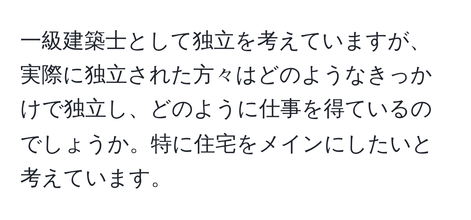 一級建築士として独立を考えていますが、実際に独立された方々はどのようなきっかけで独立し、どのように仕事を得ているのでしょうか。特に住宅をメインにしたいと考えています。