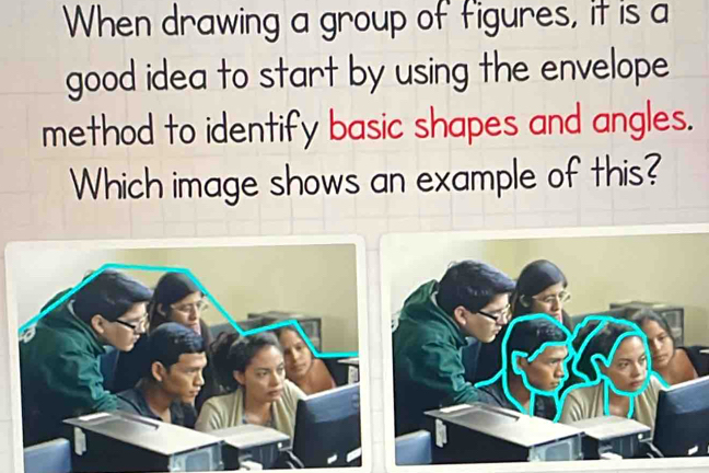 When drawing a group of figures, it is a 
good idea to start by using the envelope 
method to identify basic shapes and angles. 
Which image shows an example of this?