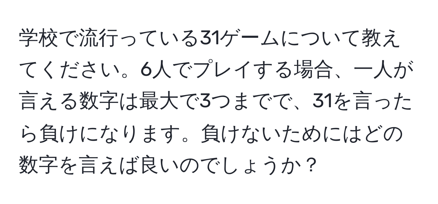 学校で流行っている31ゲームについて教えてください。6人でプレイする場合、一人が言える数字は最大で3つまでで、31を言ったら負けになります。負けないためにはどの数字を言えば良いのでしょうか？