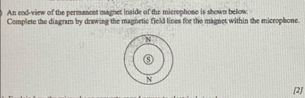 An end-view of the permanent magnet inside of the microphone is shown below. 
Complete the diagram by drawing the magnetic field lines for the magnet within the microphone.
N
o
N
[2]