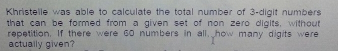 Khristelle was able to calculate the total number of 3 -digit numbers 
that can be formed from a given set of non zero digits, without 
repetition. If there were 60 numbers in all, how many digits were 
actually given?