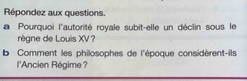 Répondez aux questions. 
a Pourquoi l'autorité royale subit-elle un déclin sous le 
règne de Louis XV ? 
b Comment les philosophes de l'époque considèrent-ils 
l'Ancien Régime?