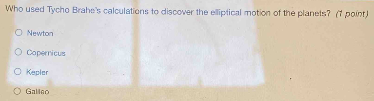 Who used Tycho Brahe's calculations to discover the elliptical motion of the planets? (1 point)
Newton
Copernicus
Kepler
Galileo