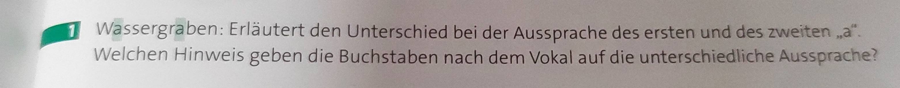 Wassergraben: Erläutert den Unterschied bei der Aussprache des ersten und des zweiten „a''. 
Welchen Hinweis geben die Buchstaben nach dem Vokal auf die unterschiedliche Aussprache?