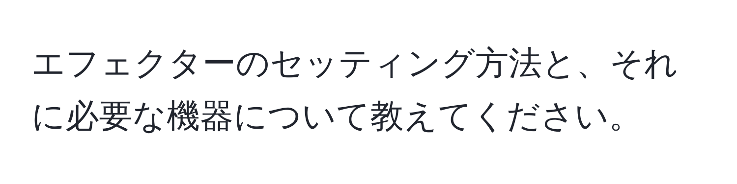 エフェクターのセッティング方法と、それに必要な機器について教えてください。