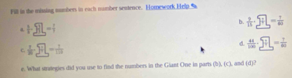 Fill in the missing numbers in each number sentence. Homework Help 
a.  5/8 · 33]== ?/?  b.  9/15 · □ = 7/60 
C,  7/20 · □ = 7/110 
d.  44/100 · □ = 7/60 
e. What strategies did you use to find the numbers in the Giant One in parts (b), (c), and (d)?