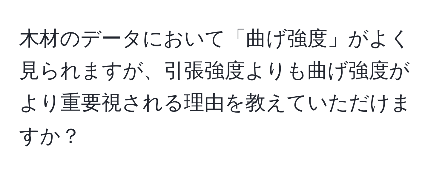 木材のデータにおいて「曲げ強度」がよく見られますが、引張強度よりも曲げ強度がより重要視される理由を教えていただけますか？