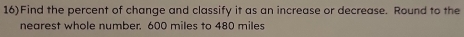 16)Find the percent of change and classify it as an increase or decrease. Round to the 
nearest whole number. 600 miles to 480 miles