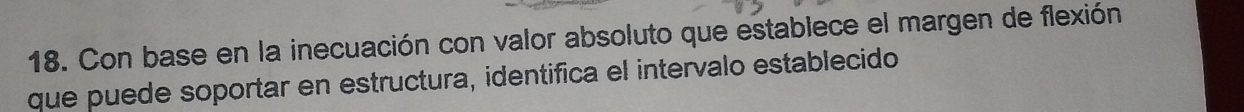 Con base en la inecuación con valor absoluto que establece el margen de flexión 
que puede soportar en estructura, identifica el intervalo establecido