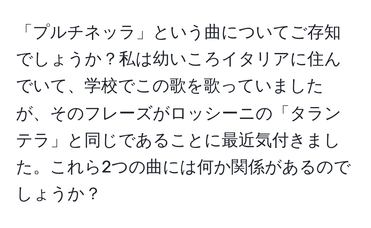 「プルチネッラ」という曲についてご存知でしょうか？私は幼いころイタリアに住んでいて、学校でこの歌を歌っていましたが、そのフレーズがロッシーニの「タランテラ」と同じであることに最近気付きました。これら2つの曲には何か関係があるのでしょうか？