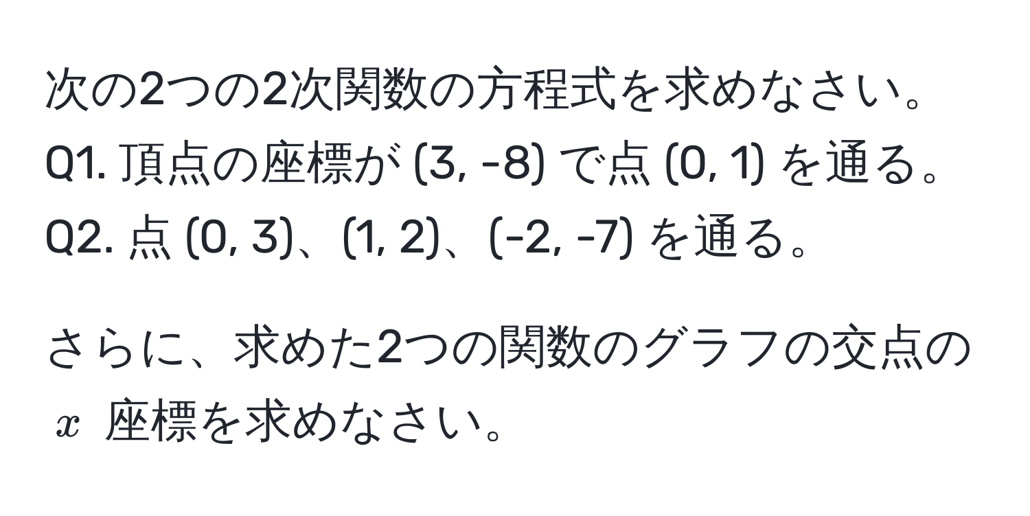 次の2つの2次関数の方程式を求めなさい。  
Q1. 頂点の座標が (3, -8) で点 (0, 1) を通る。  
Q2. 点 (0, 3)、(1, 2)、(-2, -7) を通る。  

さらに、求めた2つの関数のグラフの交点の ( x ) 座標を求めなさい。