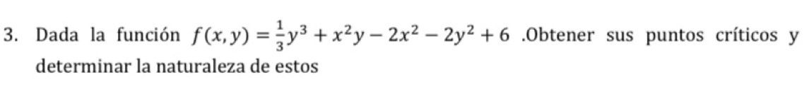 Dada la función f(x,y)= 1/3 y^3+x^2y-2x^2-2y^2+6.Obtener sus puntos críticos y
determinar la naturaleza de estos