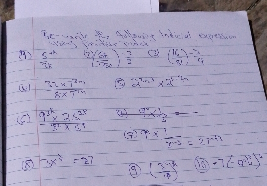 Be- . rite the following Indicial expression 
usng Positice maex 
()  (5^(+k))/2k  ( 54/750 )^ (-2)/3  ③) ( 16/81 )^- 3/4 
( 
(4)  (32* 7^(3m))/8* 7^(2n)  ⑤ 2^(3n-1)* 2^(1-2n)
(6)  (9^(3k)* 25^(2p))/5^2  9^n*  1/3^3 =frac 
() 9^n*  1/3^(n-3) =27^(n+3)
(8) 3x^(frac 1)2=27 -7(-a^2b^3)^5
9 ( 3^2/4 )^2 (10)