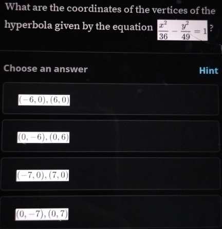 What are the coordinates of the vertices of the
hyperbola given by the equation  x^2/36 - y^2/49 =1 ?
Choose an answer Hint
(-6,0),(6,0)
(0,-6), (0,6)
(-7,0),(7,0)
(0,-7), (0,7)