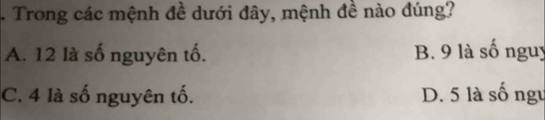 Trong các mệnh đề dưới đây, mệnh đề nào đúng?
A. 12 là số nguyên tố. B. 9 là số nguy
C. 4 là số nguyên tố. D. 5 là số ngu