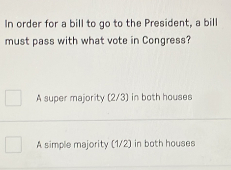 In order for a bill to go to the President, a bill
must pass with what vote in Congress?
A super majority (2/3) in both houses
A simple majority (1/2) in both houses