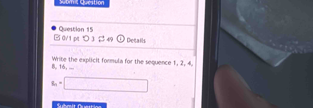 Submit Question 
Question 15 
0/1 pt つ 3 249 ① Details 
Write the explicit formula for the sequence 1, 2, 4,
8, 16, ...
g_n=□
Submít Question