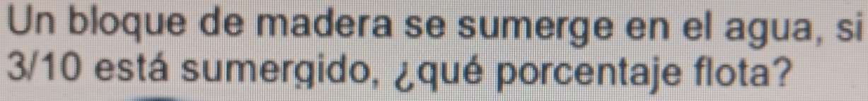 Un bloque de madera se sumerge en el agua, si
3/10 está sumergido, ¿qué porcentaje flota?