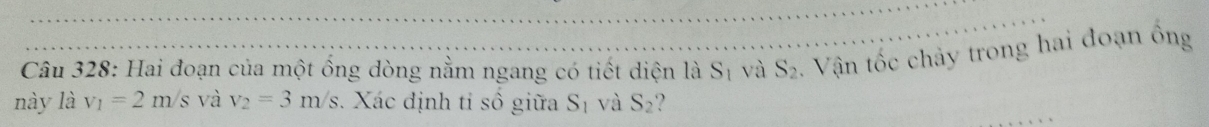 Hai đoạn của một ổng dòng nằm ngang có tiết diện là S_1 và S_2 Vận tốc chảy trong hai đoạn ồng 
này là v_1=2m/s và v_2=3m/s. Xác định tỉ số giữa S_1 và S_2